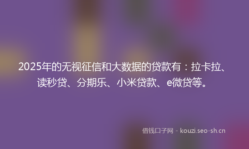 2025年的无视征信和大数据的贷款有：拉卡拉、读秒贷、分期乐、小米贷款、e微贷等。
