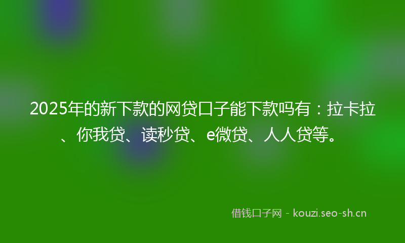 2025年的新下款的网贷口子能下款吗有：拉卡拉、你我贷、读秒贷、e微贷、人人贷等。