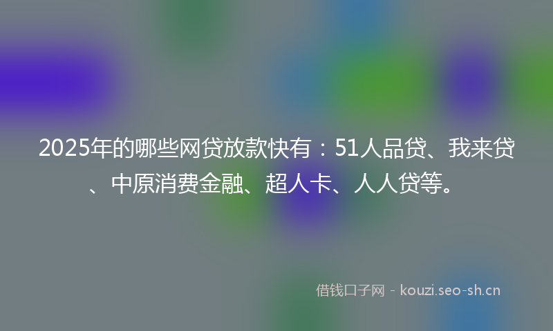 2025年的哪些网贷放款快有：51人品贷、我来贷、中原消费金融、超人卡、人人贷等。