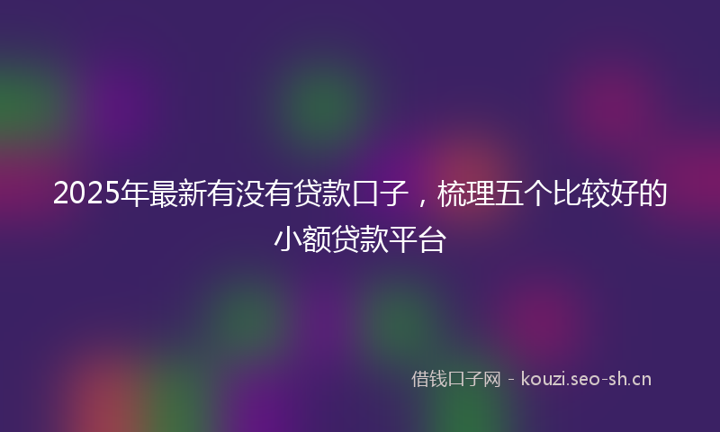 2025年最新有没有贷款口子，梳理五个比较好的小额贷款平台