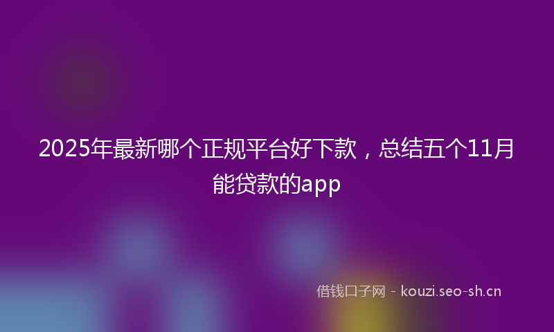 2025年最新哪个正规平台好下款，总结五个11月能贷款的app