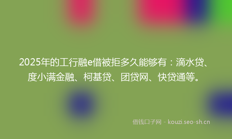 2025年的工行融e借被拒多久能够有：滴水贷、度小满金融、柯基贷、团贷网、快贷通等。