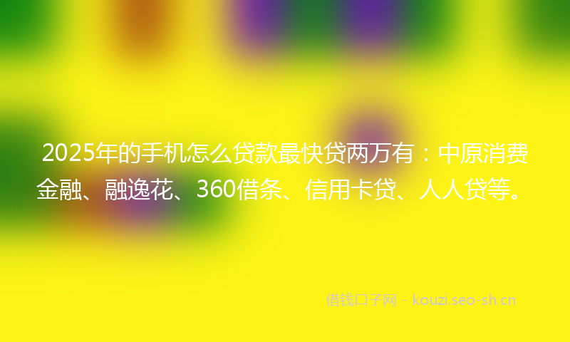 2025年的手机怎么贷款最快贷两万有：中原消费金融、融逸花、360借条、信用卡贷、人人贷等。