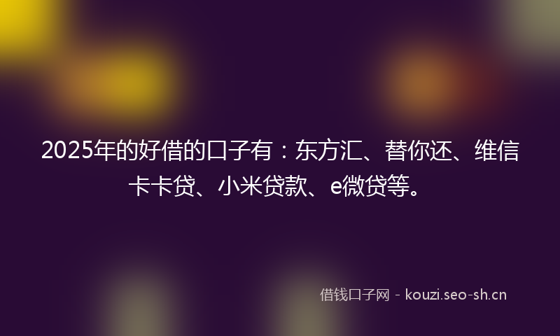 2025年的好借的口子有：东方汇、替你还、维信卡卡贷、小米贷款、e微贷等。