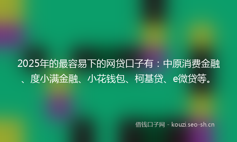 2025年的最容易下的网贷口子有：中原消费金融、度小满金融、小花钱包、柯基贷、e微贷等。