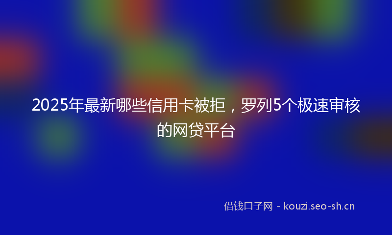 2025年最新哪些信用卡被拒，罗列5个极速审核的网贷平台