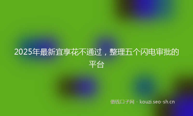 2025年最新宜享花不通过，整理五个闪电审批的平台