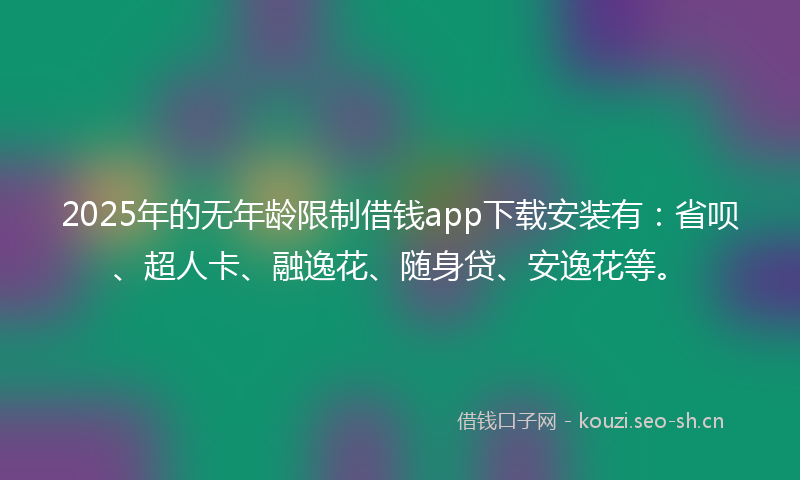 2025年的无年龄限制借钱app下载安装有：省呗、超人卡、融逸花、随身贷、安逸花等。
