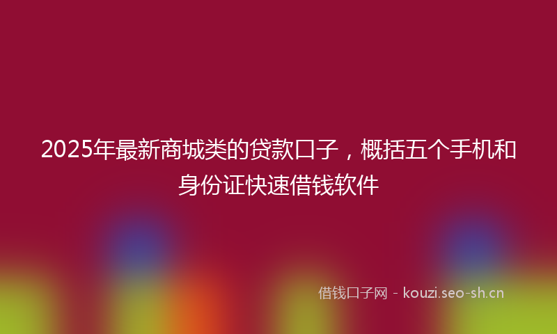 2025年最新商城类的贷款口子，概括五个手机和身份证快速借钱软件
