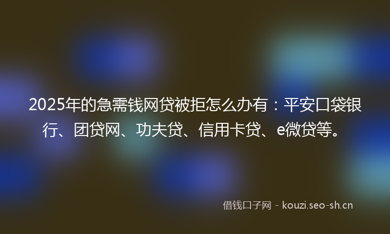 2025年的急需钱网贷被拒怎么办有：平安口袋银行、团贷网、功夫贷、信用卡贷、e微贷等。