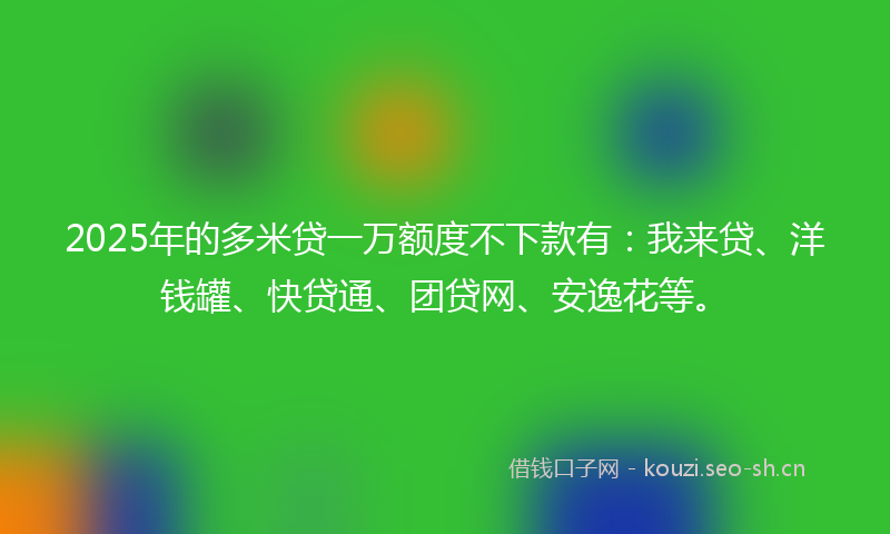 2025年的多米贷一万额度不下款有：我来贷、洋钱罐、快贷通、团贷网、安逸花等。