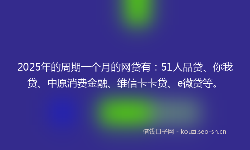 2025年的周期一个月的网贷有：51人品贷、你我贷、中原消费金融、维信卡卡贷、e微贷等。
