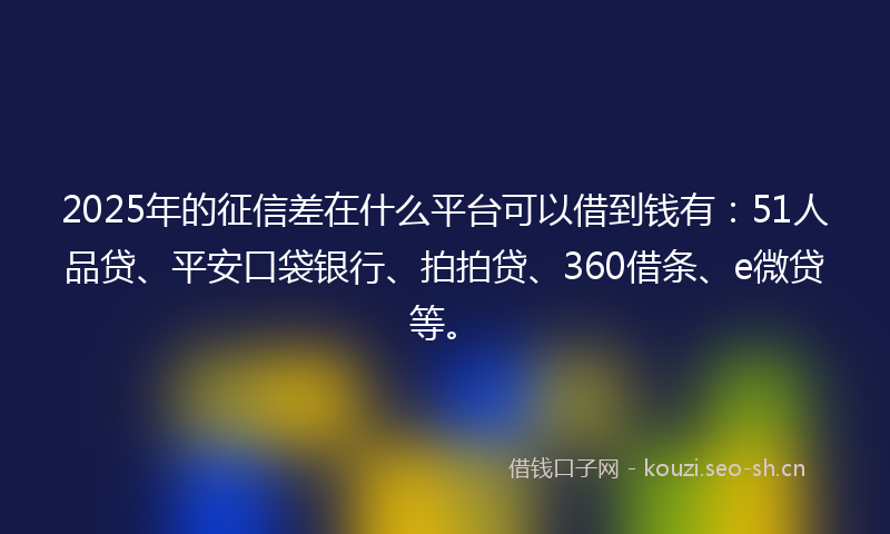 2025年的征信差在什么平台可以借到钱有：51人品贷、平安口袋银行、拍拍贷、360借条、e微贷等。
