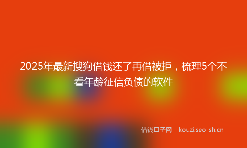 2025年最新搜狗借钱还了再借被拒，梳理5个不看年龄征信负债的软件