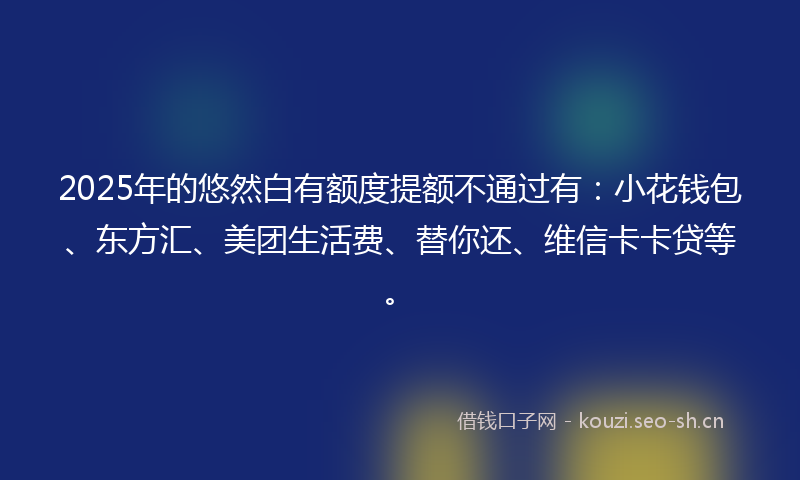 2025年的悠然白有额度提额不通过有：小花钱包、东方汇、美团生活费、替你还、维信卡卡贷等。