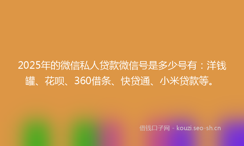 2025年的微信私人贷款微信号是多少号有：洋钱罐、花呗、360借条、快贷通、小米贷款等。