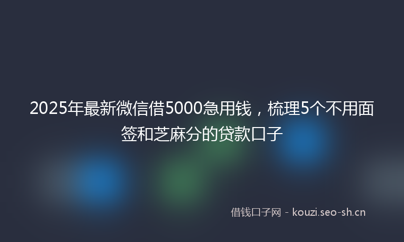2025年最新微信借5000急用钱，梳理5个不用面签和芝麻分的贷款口子