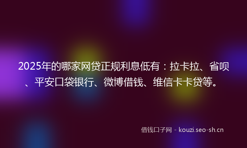 2025年的哪家网贷正规利息低有：拉卡拉、省呗、平安口袋银行、微博借钱、维信卡卡贷等。
