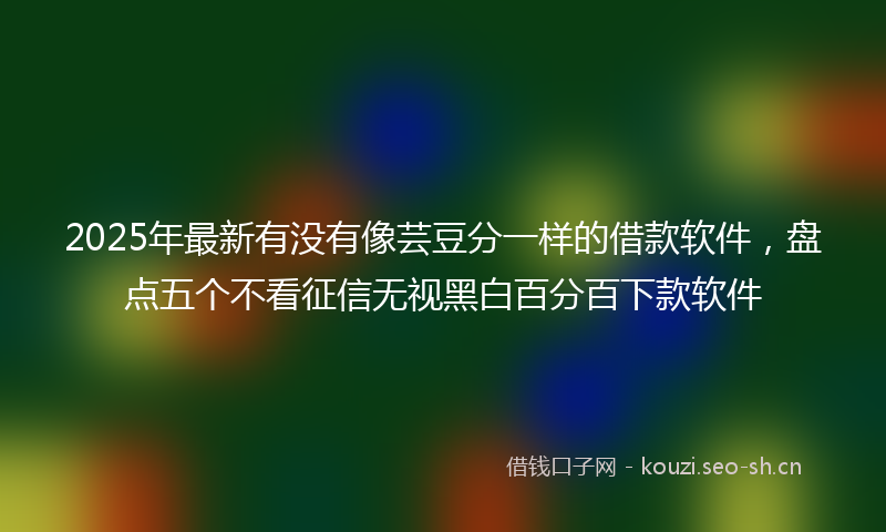 2025年最新有没有像芸豆分一样的借款软件，盘点五个不看征信无视黑白百分百下款软件
