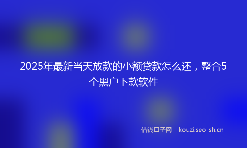 2025年最新当天放款的小额贷款怎么还，整合5个黑户下款软件