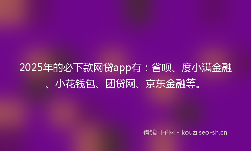 2025年的必下款网贷app有:省呗、度小满金融、小花钱包、团贷网、京东金融等。