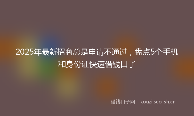 2025年最新招商总是申请不通过，盘点5个手机和身份证快速借钱口子