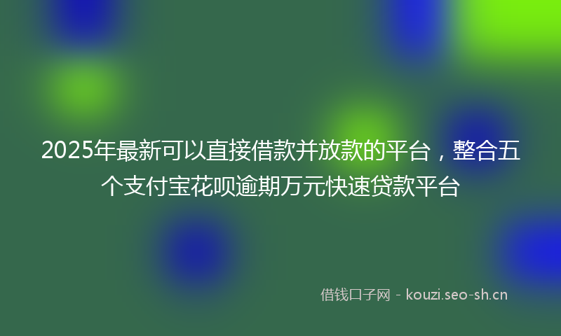 2025年最新可以直接借款并放款的平台，整合五个支付宝花呗逾期万元快速贷款平台
