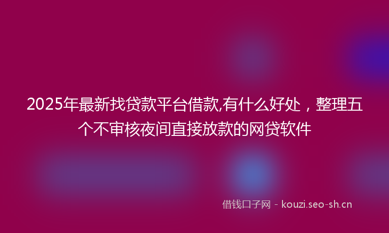 2025年最新找贷款平台借款,有什么好处，整理五个不审核夜间直接放款的网贷软件