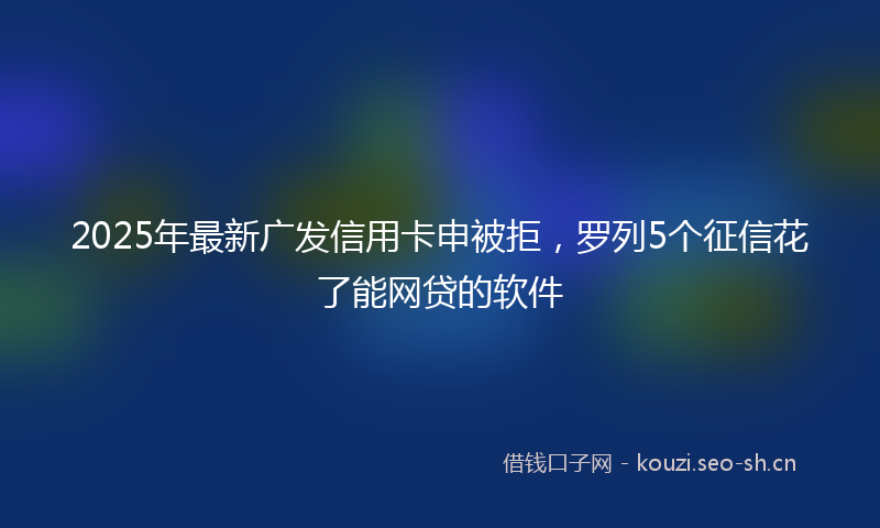2025年最新广发信用卡申被拒,罗列5个征信花了能网贷的软件