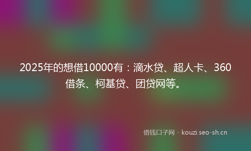 2025年的想借10000有：滴水贷、超人卡、360借条、柯基贷、团贷网等。