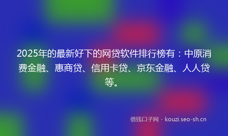 2025年的最新好下的网贷软件排行榜有：中原消费金融、惠商贷、信用卡贷、京东金融、人人贷等。