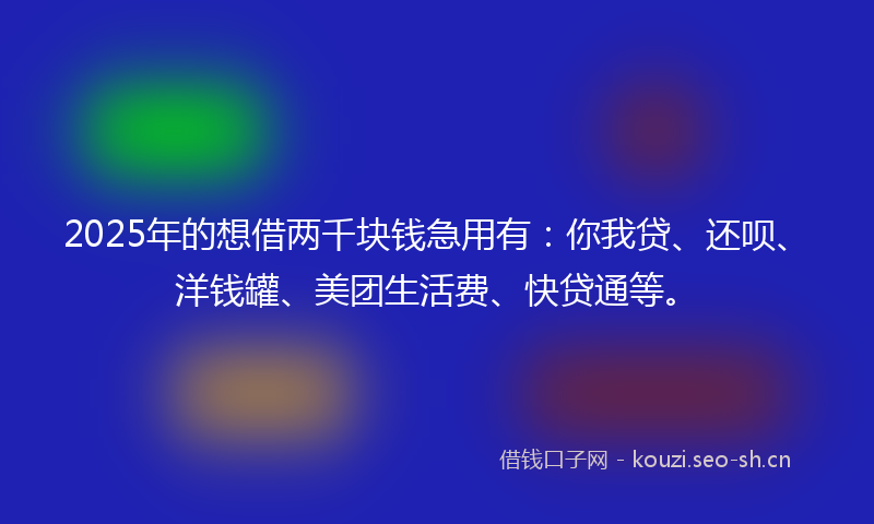 2025年的想借两千块钱急用有：你我贷、还呗、洋钱罐、美团生活费、快贷通等。