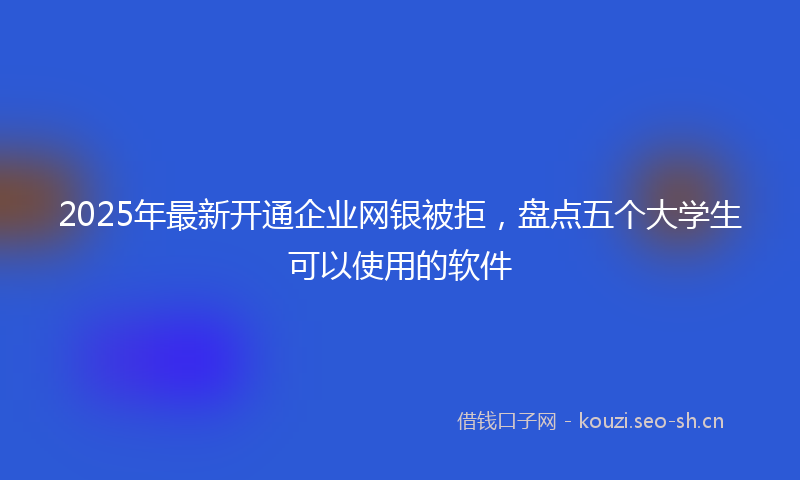 2025年最新开通企业网银被拒，盘点五个大学生可以使用的软件