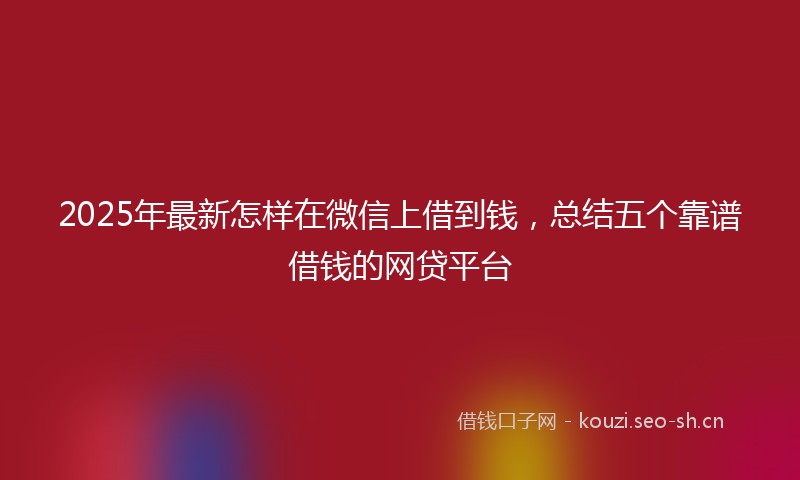 2025年最新怎样在微信上借到钱，总结五个靠谱借钱的网贷平台