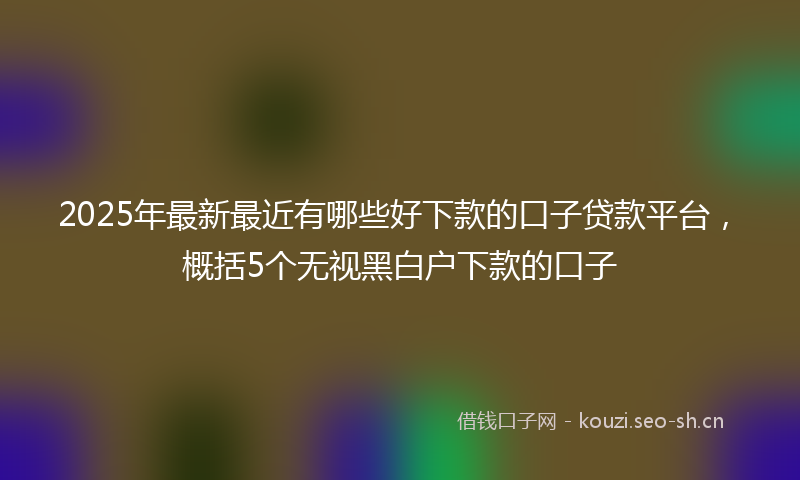 2025年最新最近有哪些好下款的口子贷款平台，概括5个无视黑白户下款的口子