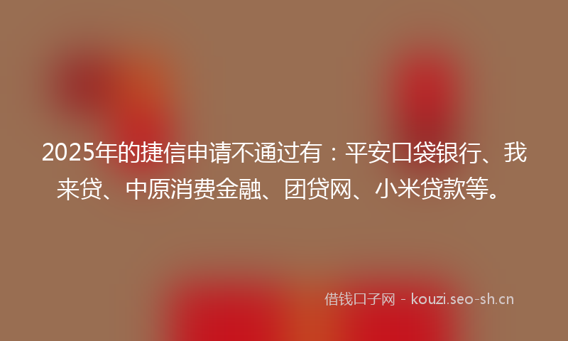 2025年的捷信申请不通过有：平安口袋银行、我来贷、中原消费金融、团贷网、小米贷款等。
