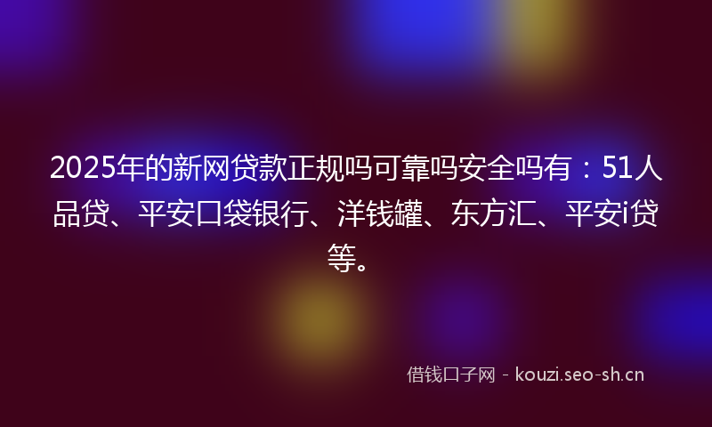 2025年的新网贷款正规吗可靠吗安全吗有：51人品贷、平安口袋银行、洋钱罐、东方汇、平安i贷等。