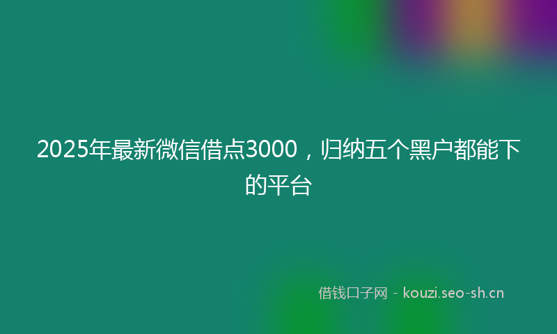 2025年最新微信借点3000，归纳五个黑户都能下的平台