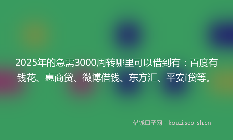 2025年的急需3000周转哪里可以借到有：百度有钱花、惠商贷、微博借钱、东方汇、平安i贷等。