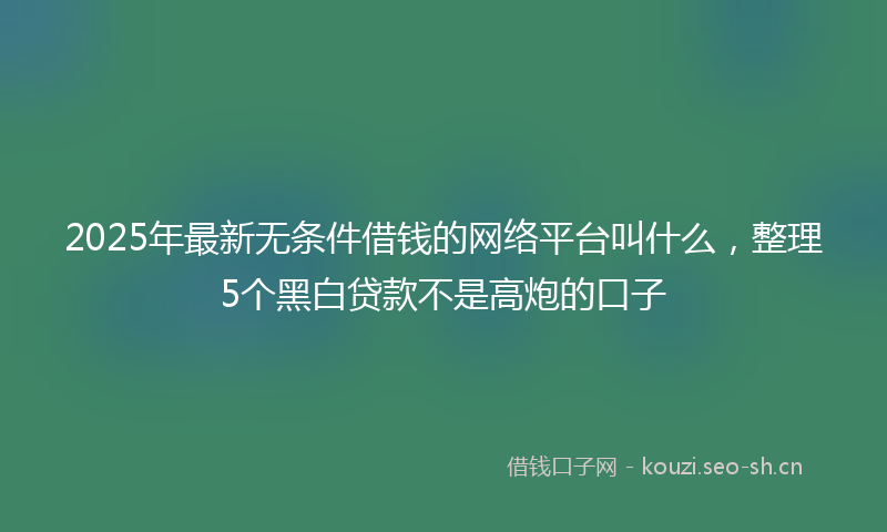 2025年最新无条件借钱的网络平台叫什么，整理5个黑白贷款不是高炮的口子