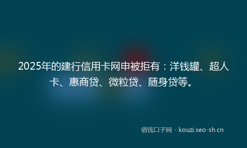 2025年的建行信用卡网申被拒有：洋钱罐、超人卡、惠商贷、微粒贷、随身贷等。