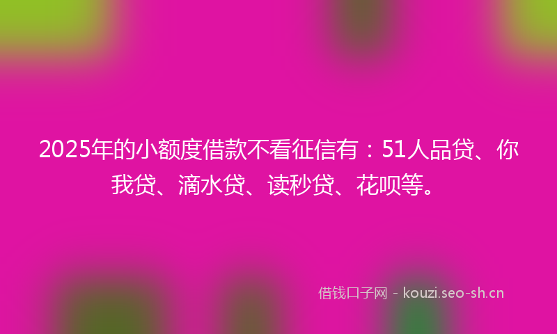 2025年的小额度借款不看征信有：51人品贷、你我贷、滴水贷、读秒贷、花呗等。