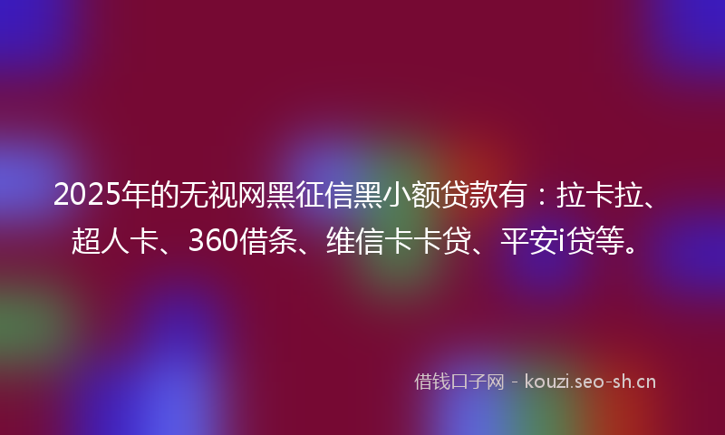 2025年的无视网黑征信黑小额贷款有：拉卡拉、超人卡、360借条、维信卡卡贷、平安i贷等。
