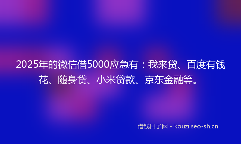 2025年的微信借5000应急有：我来贷、百度有钱花、随身贷、小米贷款、京东金融等。