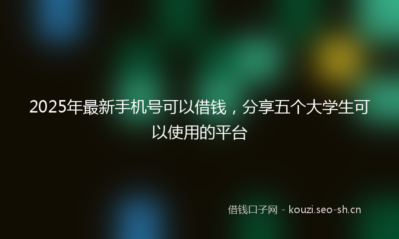 2025年最新手机号可以借钱，分享五个大学生可以使用的平台
