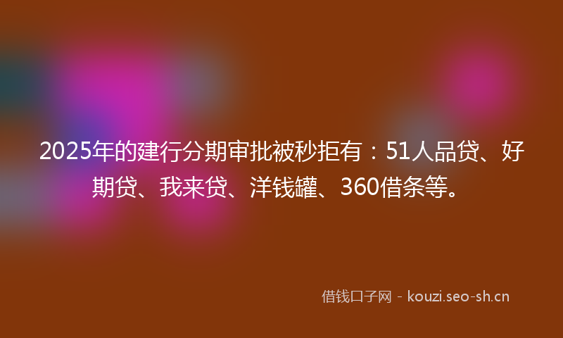 2025年的建行分期审批被秒拒有：51人品贷、好期贷、我来贷、洋钱罐、360借条等。