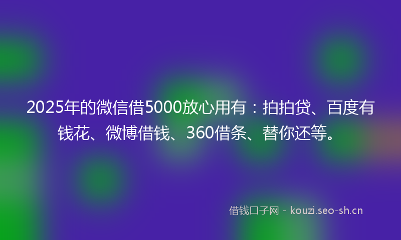 2025年的微信借5000放心用有：拍拍贷、百度有钱花、微博借钱、360借条、替你还等。