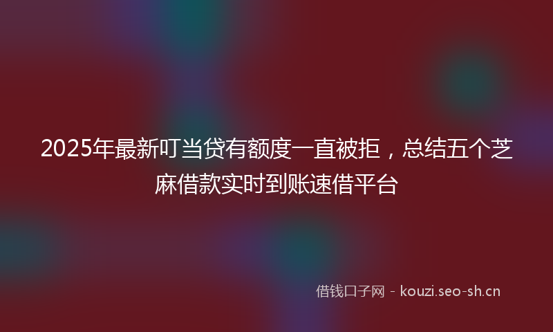 2025年最新叮当贷有额度一直被拒，总结五个芝麻借款实时到账速借平台