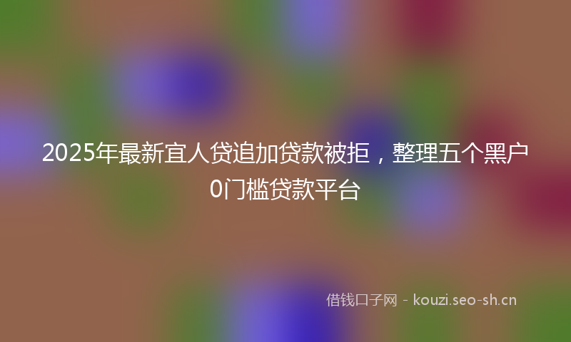 2025年最新宜人贷追加贷款被拒，整理五个黑户0门槛贷款平台