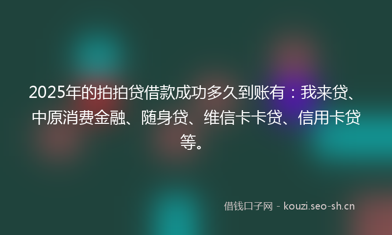2025年的拍拍贷借款成功多久到账有：我来贷、中原消费金融、随身贷、维信卡卡贷、信用卡贷等。